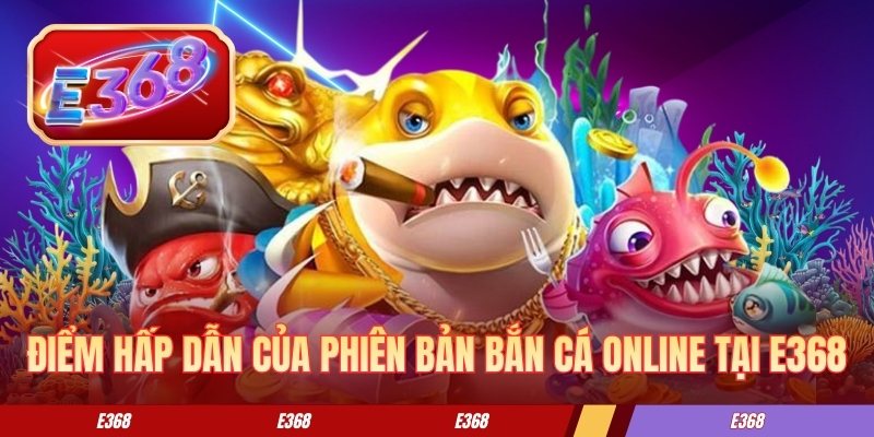 Điểm hấp dẫn của phiên bản bắn cá online tại E368