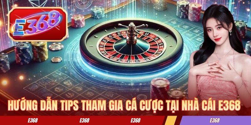 Hướng dẫn tips tham gia cá cược tại nhà cái E368 