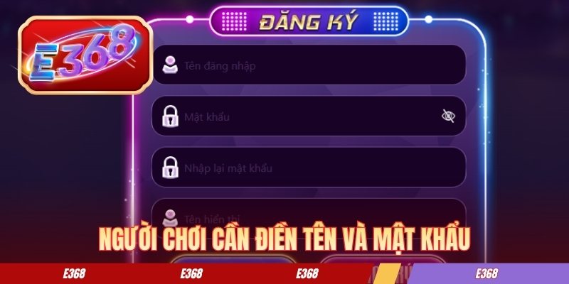 Cách Thức Đăng Ký E368 Chi Tiết Từ A-Z Cho Tân Binh Người chơi cần điền tên và mật khẩu