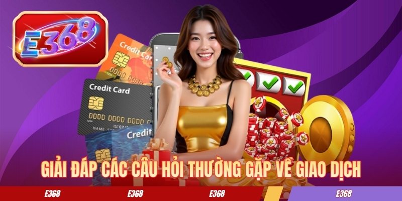 Nạp Tiền E368 - Hướng Dẫn Cách Giao Dịch An Toàn Từ A-Z Giải đáp các câu hỏi thường gặp về giao dịch