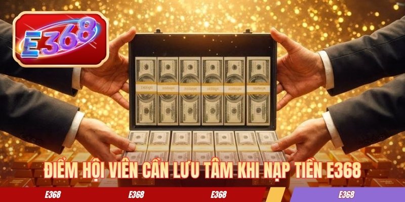 Nạp Tiền E368 - Hướng Dẫn Cách Giao Dịch An Toàn Từ A-Z Điểm hội viên cần lưu tâm khi nạp tiền E368