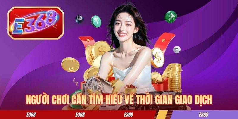 Rút Tiền E368 - Các Bước Chuyển Quỹ Về Tài Khoản Nhanh Chóng Người chơi cần tìm hiểu về thời gian giao dịch